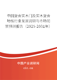 中國(guó)復(fù)合實(shí)木門及實(shí)木復(fù)合地板行業(yè)發(fā)展調(diào)研與市場(chǎng)前景預(yù)測(cè)報(bào)告（2025-2031年）