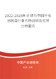 2022-2028年全球與中國干電池制造行業(yè)市場調研及前景分析報告