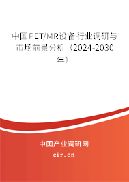 中國PET/MR設(shè)備行業(yè)調(diào)研與市場前景分析（2024-2030年）