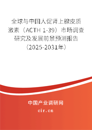 全球與中國人促腎上腺皮質激素（ACTH 1-39）市場調查研究及發(fā)展前景預測報告（2025-2031年）