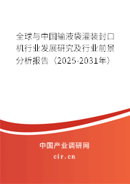 全球與中國輸液袋灌裝封口機行業(yè)發(fā)展研究及行業(yè)前景分析報告（2025-2031年）