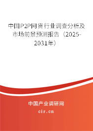 中國(guó)P2P網(wǎng)貸行業(yè)調(diào)查分析及市場(chǎng)前景預(yù)測(cè)報(bào)告（2025-2031年）