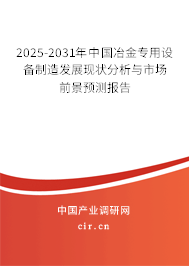 2025-2031年中國冶金專用設(shè)備制造發(fā)展現(xiàn)狀分析與市場前景預(yù)測報(bào)告
