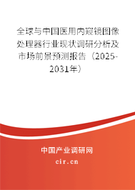 全球與中國醫(yī)用內(nèi)窺鏡圖像處理器行業(yè)現(xiàn)狀調(diào)研分析及市場前景預(yù)測報告（2025-2031年）