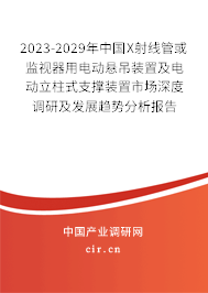 2023-2029年中國(guó)X射線管或監(jiān)視器用電動(dòng)懸吊裝置及電動(dòng)立柱式支撐裝置市場(chǎng)深度調(diào)研及發(fā)展趨勢(shì)分析報(bào)告