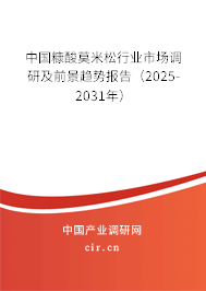 中國糠酸莫米松行業(yè)市場(chǎng)調(diào)研及前景趨勢(shì)報(bào)告（2025-2031年）