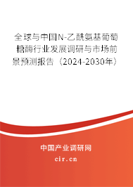 全球與中國N-乙酰氨基葡萄糖酶行業(yè)發(fā)展調研與市場前景預測報告（2024-2030年）