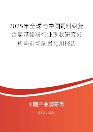 2025年全球與中國飼料級復(fù)合氨基酸粉行業(yè)現(xiàn)狀研究分析與市場前景預(yù)測報告