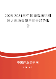 2025-2031年中國(guó)重載搬運(yùn)機(jī)器人市場(chǎng)調(diào)研與前景趨勢(shì)報(bào)告