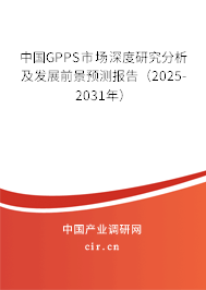 中國GPPS市場深度研究分析及發(fā)展前景預(yù)測報告（2025-2031年）