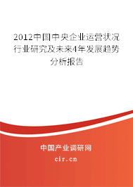 2012中國中央企業(yè)運營狀況行業(yè)研究及未來4年發(fā)展趨勢分析報告