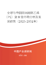 全球與中國鋼絲網(wǎng)聚乙烯（PE）復(fù)合管市場分析及發(fā)展趨勢（2025-2031年）