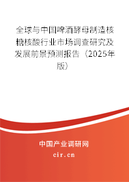 全球與中國啤酒酵母制造核糖核酸行業(yè)市場調查研究及發(fā)展前景預測報告（2025年版）