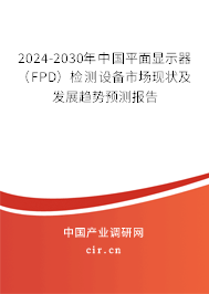 2024-2030年中國平面顯示器（FPD）檢測設備市場現(xiàn)狀及發(fā)展趨勢預測報告
