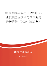 中國(guó)預(yù)拌混凝土（RMX）行業(yè)發(fā)展全面調(diào)研與未來(lái)趨勢(shì)分析報(bào)告（2024-2030年）