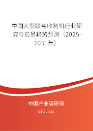 中國大型聯(lián)合收割機(jī)行業(yè)研究與前景趨勢預(yù)測（2025-2031年）