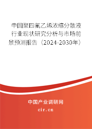 中國聚四氟乙烯濃縮分散液行業(yè)現(xiàn)狀研究分析與市場前景預測報告（2024-2030年）
