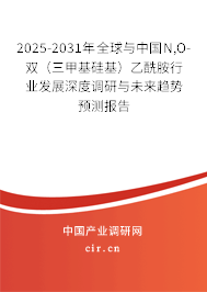 2025-2031年全球與中國N,O-雙（三甲基硅基）乙酰胺行業(yè)發(fā)展深度調(diào)研與未來趨勢預(yù)測報告