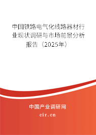 中國(guó)鐵路電氣化線路器材行業(yè)現(xiàn)狀調(diào)研與市場(chǎng)前景分析報(bào)告（2025年）