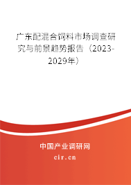 廣東配混合飼料市場調查研究與前景趨勢報告（2023-2029年）