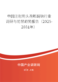 中國(guó)注射用頭孢哌酮鈉行業(yè)調(diào)研與前景趨勢(shì)報(bào)告（2025-2031年）