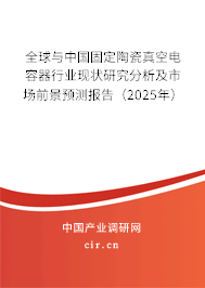 全球與中國固定陶瓷真空電容器行業(yè)現(xiàn)狀研究分析及市場前景預測報告（2025年）