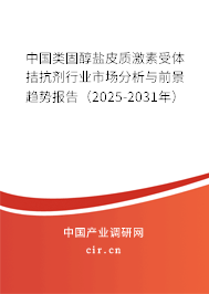 中國類固醇鹽皮質(zhì)激素受體拮抗劑行業(yè)市場分析與前景趨勢報(bào)告（2025-2031年）