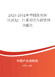 2025-2031年中國氯化鎘（CdCl2）行業(yè)研究與趨勢預測報告