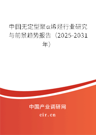 中國無定型聚α烯烴行業(yè)研究與前景趨勢報告（2025-2031年）