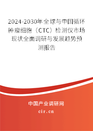 2024-2030年全球與中國循環(huán)腫瘤細胞（CTC）檢測儀市場現狀全面調研與發(fā)展趨勢預測報告