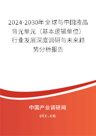 2024-2030年全球與中國(guó)液晶背光單元（基本邏輯單位）行業(yè)發(fā)展深度調(diào)研與未來(lái)趨勢(shì)分析報(bào)告