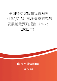 中國移動定位和位置服務(wù)（LBS/GIS）市場調(diào)查研究與發(fā)展前景預測報告（2025-2031年）