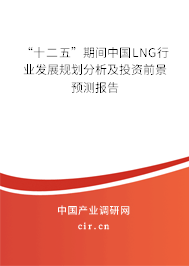 “十二五”期間中國LNG行業(yè)發(fā)展規(guī)劃分析及投資前景預(yù)測報告