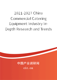 2021-2027 China Commercial Catering Equipment Industry In-Depth Research and Trends Forecast Report