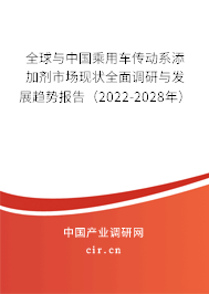 全球與中國乘用車傳動(dòng)系添加劑市場現(xiàn)狀全面調(diào)研與發(fā)展趨勢報(bào)告（2022-2028年）