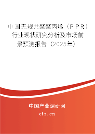 中國無規(guī)共聚聚丙烯（PPR）行業(yè)現(xiàn)狀研究分析及市場前景預(yù)測報(bào)告（2025年）