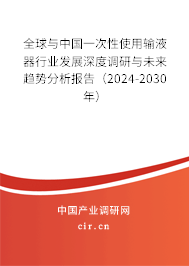 全球與中國一次性使用輸液器行業(yè)發(fā)展深度調研與未來趨勢分析報告（2024-2030年）