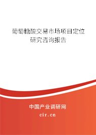 葡萄糖酸交易市場項目定位研究咨詢報告
