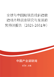 全球與中國玻璃直線斜邊磨邊機市場調(diào)查研究與發(fā)展趨勢預測報告（2025-2031年）