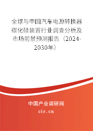 全球與中國(guó)汽車電源轉(zhuǎn)換器碳化硅裝置行業(yè)調(diào)查分析及市場(chǎng)前景預(yù)測(cè)報(bào)告（2024-2030年）