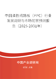 中國柔性線路板（FPC）行業(yè)發(fā)展調(diào)研與市場(chǎng)前景預(yù)測(cè)報(bào)告（2025-2031年）