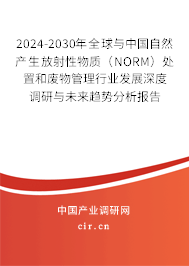 2024-2030年全球與中國(guó)自然產(chǎn)生放射性物質(zhì)（NORM）處置和廢物管理行業(yè)發(fā)展深度調(diào)研與未來趨勢(shì)分析報(bào)告