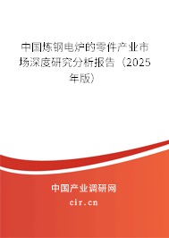 中國(guó)煉鋼電爐的零件產(chǎn)業(yè)市場(chǎng)深度研究分析報(bào)告（2025年版）