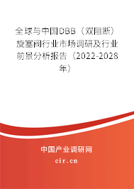全球與中國DBB（雙阻斷）旋塞閥行業(yè)市場調(diào)研及行業(yè)前景分析報告（2022-2028年）
