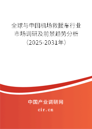 全球與中國機場救援車行業(yè)市場調研及前景趨勢分析（2025-2031年）