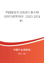 中國(guó)家居生活陶瓷行業(yè)市場(chǎng)調(diào)研與趨勢(shì)預(yù)測(cè)（2025-2031年）