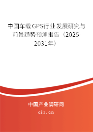中國車載GPS行業(yè)發(fā)展研究與前景趨勢預測報告（2025-2031年）