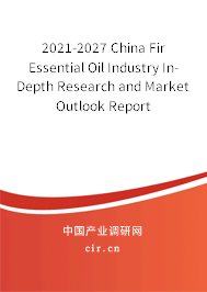 2021-2027 China Fir Essential Oil Industry In-Depth Research and Market Outlook Report