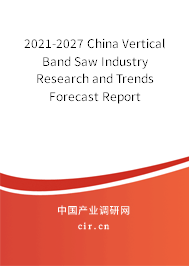 2021-2027 China Vertical Band Saw Industry Research and Trends Forecast Report