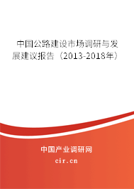 中國(guó)公路建設(shè)市場(chǎng)調(diào)研與發(fā)展建議報(bào)告（2013-2018年）